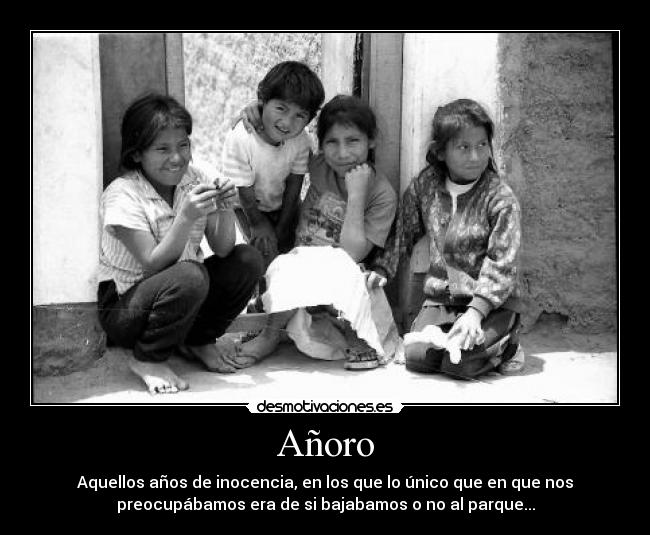 Añoro - Aquellos años de inocencia, en los que lo único que en que nos
preocupábamos era de si bajabamos o no al parque...