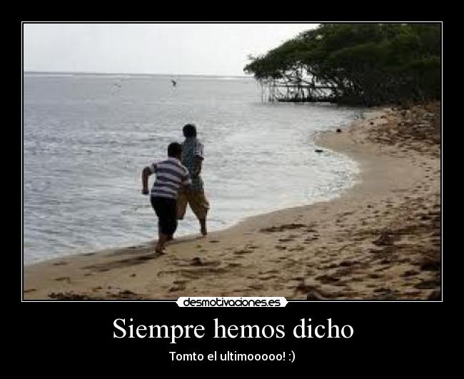 Siempre hemos dicho - Tomto el ultimooooo! :)