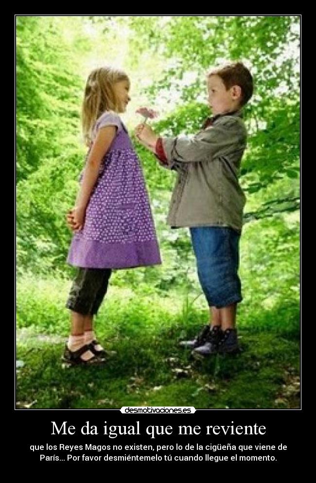 Me da igual que me reviente - que los Reyes Magos no existen, pero lo de la cigüeña que viene de
París... Por favor desmiéntemelo tú cuando llegue el momento.

