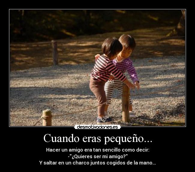 Cuando eras pequeño... - Hacer un amigo era tan sencillo como decir:
-¿Quieres ser mi amigo?
Y saltar en un charco juntos cogidos de la mano...