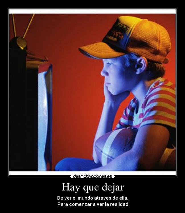 Hay que dejar - De ver el mundo atraves de ella,
Para comenzar a ver la realidad