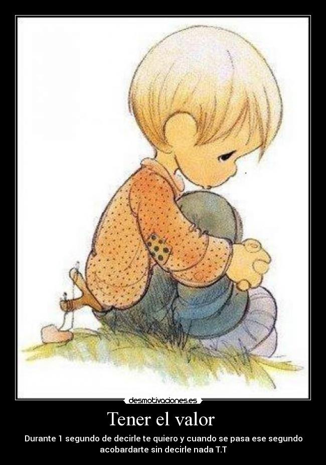 Tener el valor  - Durante 1 segundo de decirle te quiero y cuando se pasa ese segundo
acobardarte sin decirle nada T.T