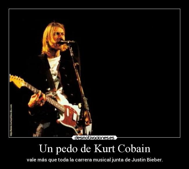 Un pedo de Kurt Cobain - vale más que toda la carrera musical junta de Justin Bieber.