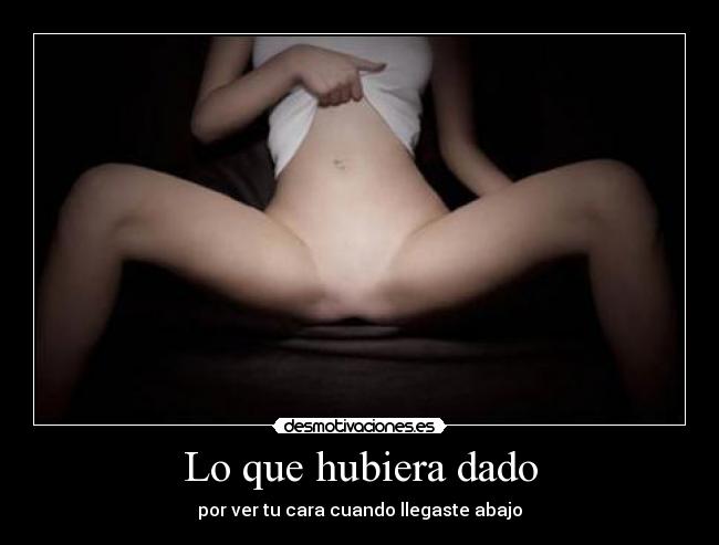 Lo que hubiera dado - por ver tu cara cuando llegaste abajo