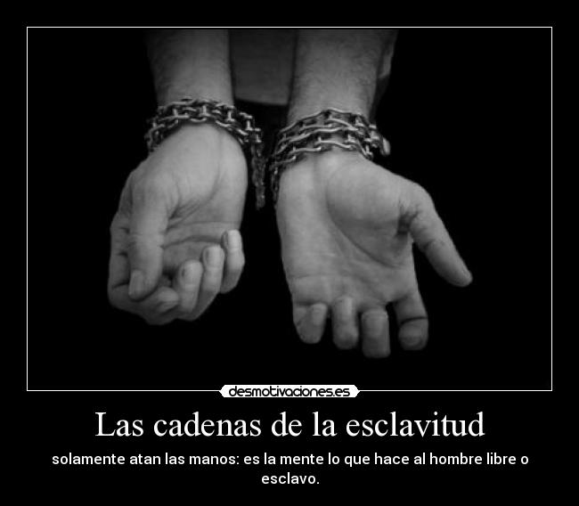 Las cadenas de la esclavitud - solamente atan las manos: es la mente lo que hace al hombre libre o esclavo.
