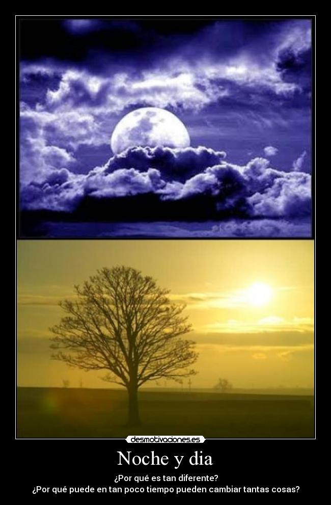 Noche y dia - ¿Por qué es tan diferente?
¿Por qué puede en tan poco tiempo pueden cambiar tantas cosas?