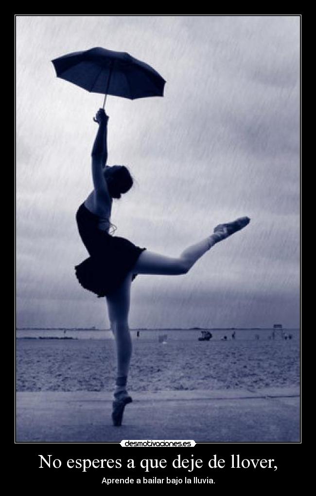 No esperes a que deje de llover, -