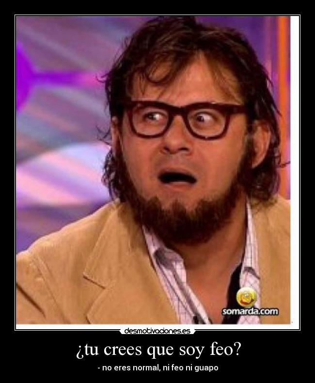 ¿tu crees que soy feo? -