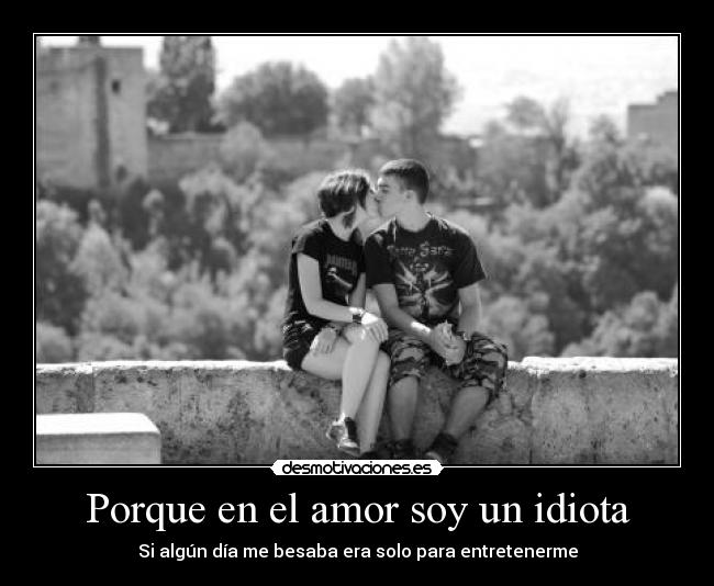 Porque en el amor soy un idiota - Si algún día me besaba era solo para entretenerme