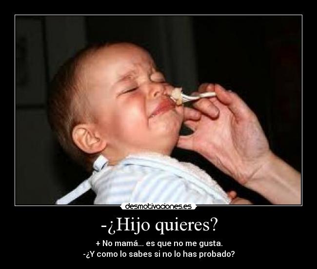 -¿Hijo quieres? - + No mamá... es que no me gusta.
-¿Y como lo sabes si no lo has probado?