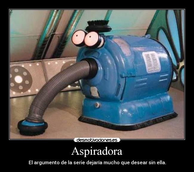 Aspiradora - El argumento de la serie dejaría mucho que desear sin ella.