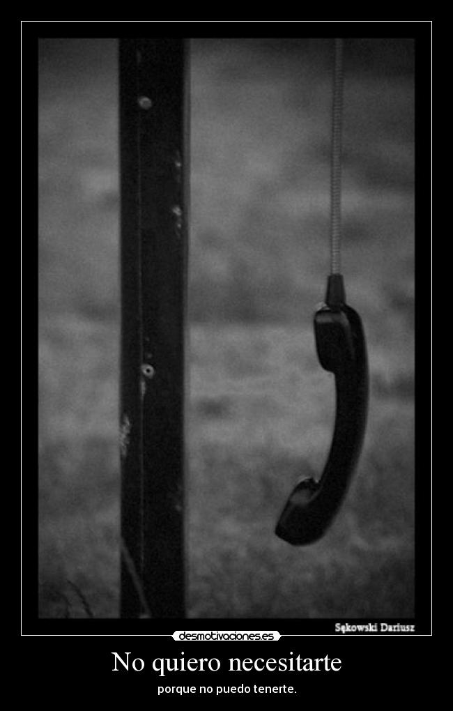 No quiero necesitarte - porque no puedo tenerte.