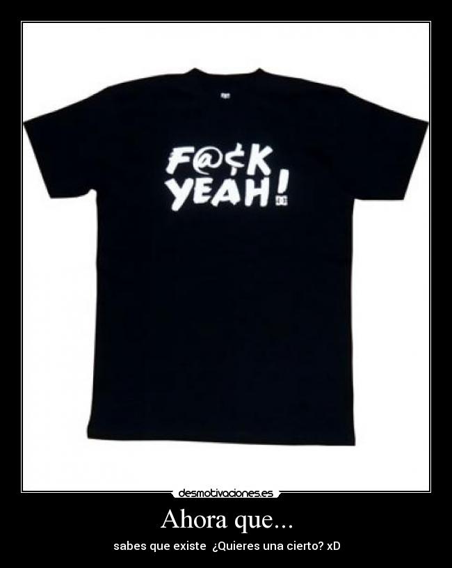 Ahora que... - sabes que existe ¿Quieres una cierto? xD