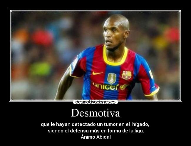 Desmotiva - que le hayan detectado un tumor en el hígado,
siendo el defensa más en forma de la liga.
Ánimo Abidal