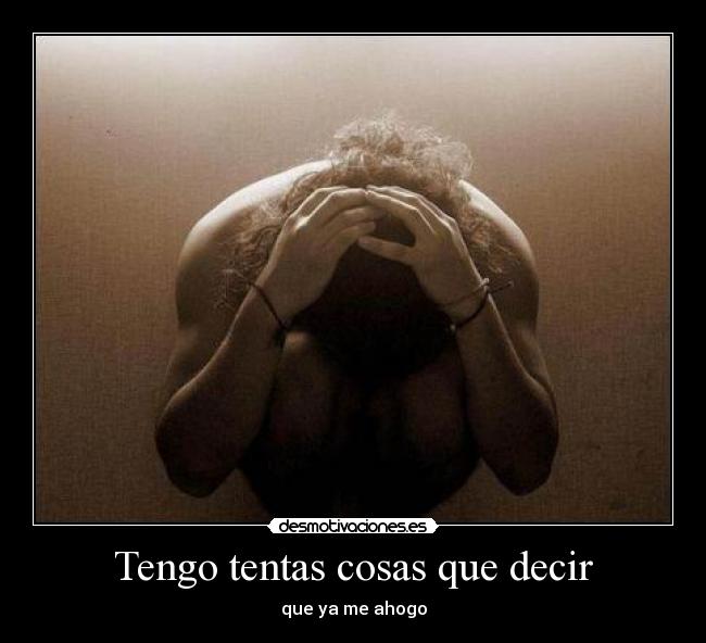 Tengo tentas cosas que decir - que ya me ahogo