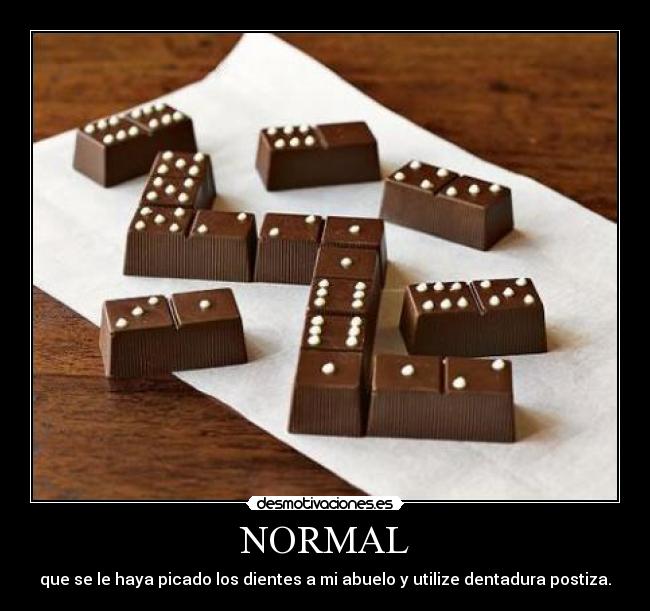 NORMAL - que se le haya picado los dientes a mi abuelo y utilize dentadura postiza.