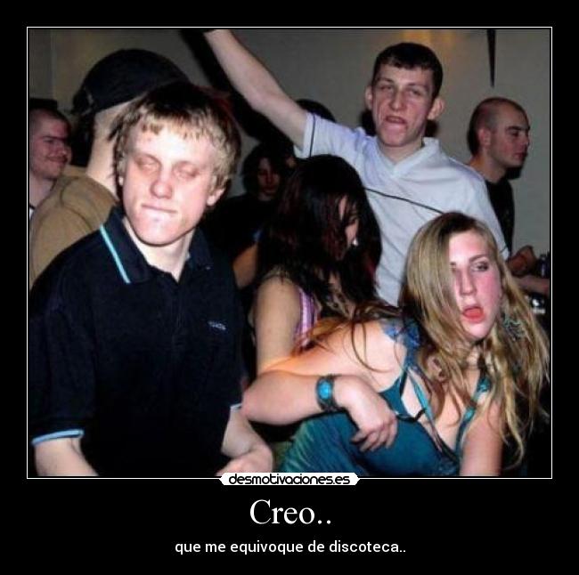 Creo.. - que me equivoque de discoteca..