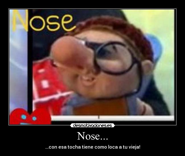 Nose... - ...con esa tocha tiene como loca a tu vieja!