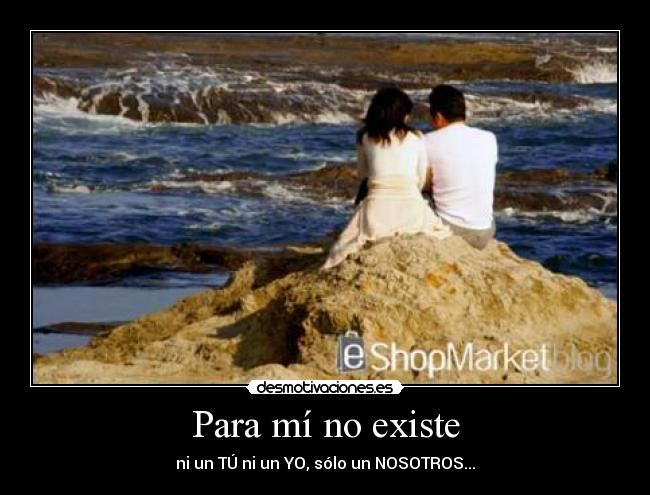 Para mí no existe - ni un TÚ ni un YO, sólo un NOSOTROS...
