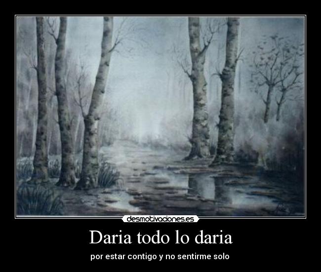 Daria todo lo daria - por estar contigo y no sentirme solo