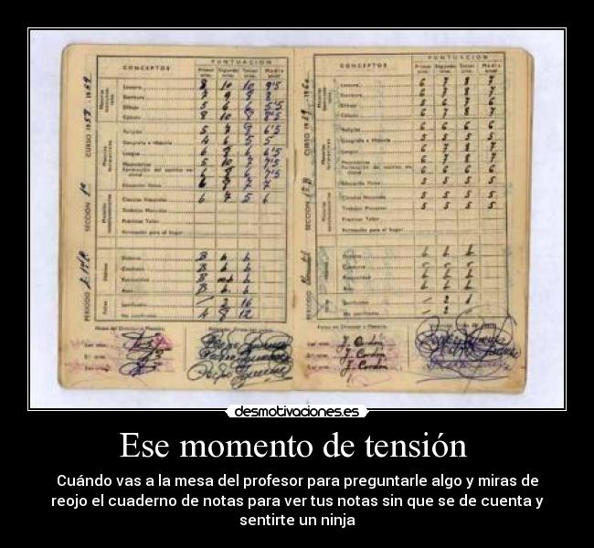 Ese momento de tensión - Cuándo vas a la mesa del profesor para preguntarle algo y miras de
reojo el cuaderno de notas para ver tus notas sin que se de cuenta y
sentirte un ninja