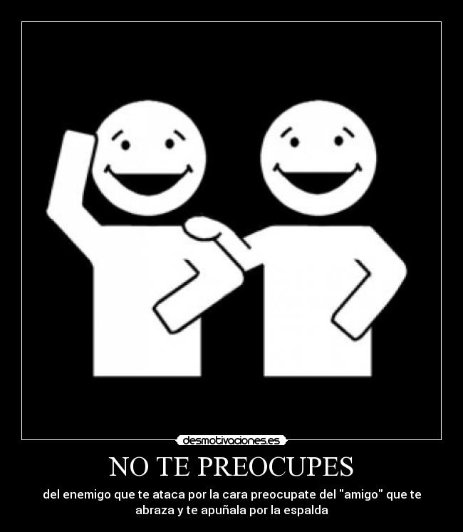 NO TE PREOCUPES - del enemigo que te ataca por la cara preocupate del amigo que te
abraza y te apuñala por la espalda