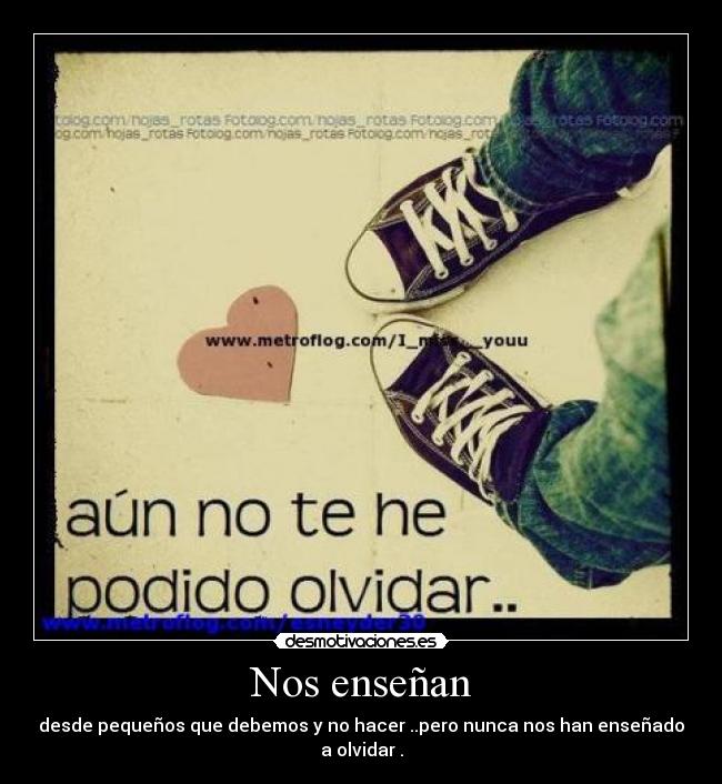 Nos enseñan - desde pequeños que debemos y no hacer ..pero nunca nos han enseñado a olvidar .