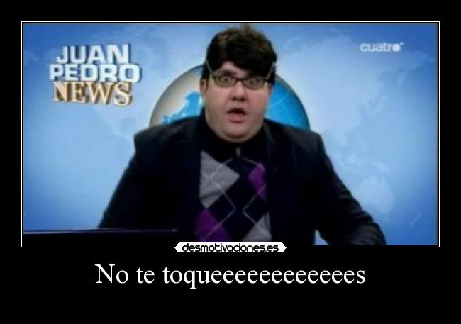 No te toqueeeeeeeeeeees -
