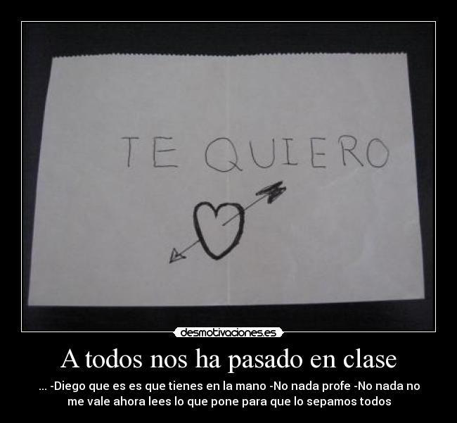 A todos nos ha pasado en clase - ... -Diego que es es que tienes en la mano -No nada profe -No nada no
me vale ahora lees lo que pone para que lo sepamos todos