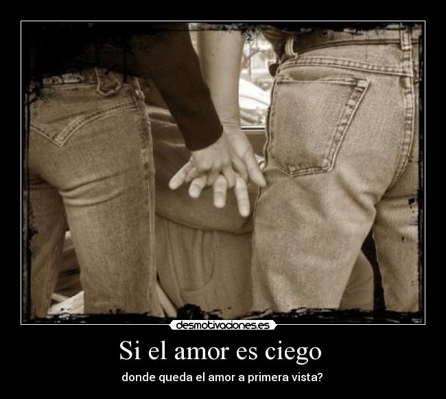 Si el amor es ciego - donde queda el amor a primera vista?