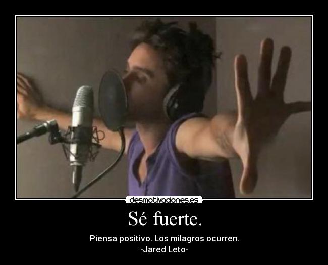 Sé fuerte. - Piensa positivo. Los milagros ocurren.
-Jared Leto-