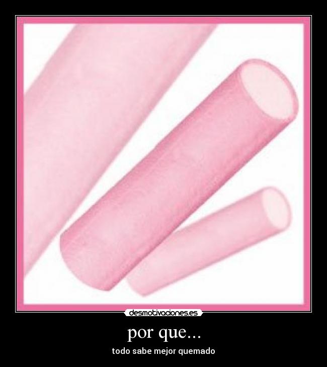 por que... - todo sabe mejor quemado