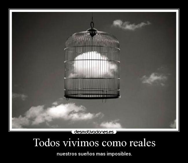 Todos vivimos como reales - nuestros sueños mas imposibles.