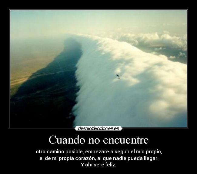 Cuando no encuentre - otro camino posible, empezaré a seguir el mío propio,
el de mi propia corazón, al que nadie pueda llegar.
Y ahí seré feliz.