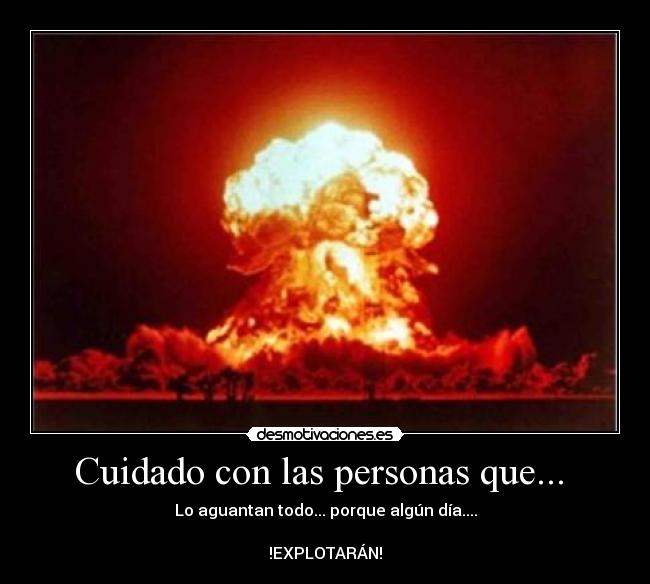Cuidado con las personas que... - Lo aguantan todo... porque algún día....
!EXPLOTARÁN!