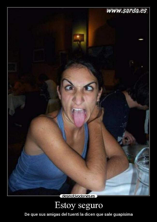 Estoy seguro - De que sus amigas del tuenti la dicen que sale guapísima