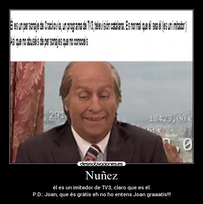 Nuñez - él es un imitador de TV3, claro que es él.
P.D.: Joan, que és gràtis eh no ho entens Joan graaatis!!!