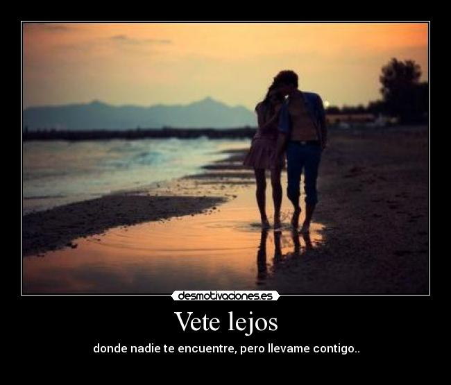Vete lejos - donde nadie te encuentre, pero llevame contigo..
