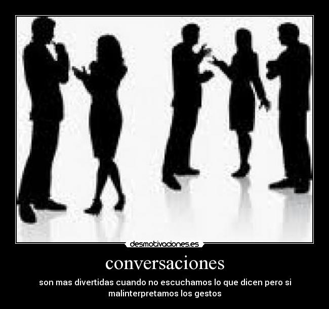conversaciones - son mas divertidas cuando no escuchamos lo que dicen pero si
malinterpretamos los gestos