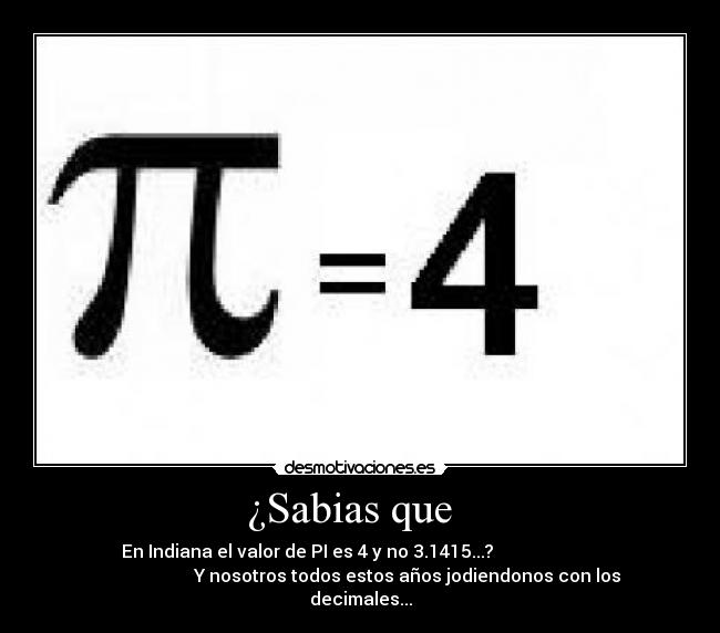¿Sabias que - En Indiana el valor de PI es 4 y no 3.1415...?
Y nosotros todos estos años jodiendonos con los
decimales...