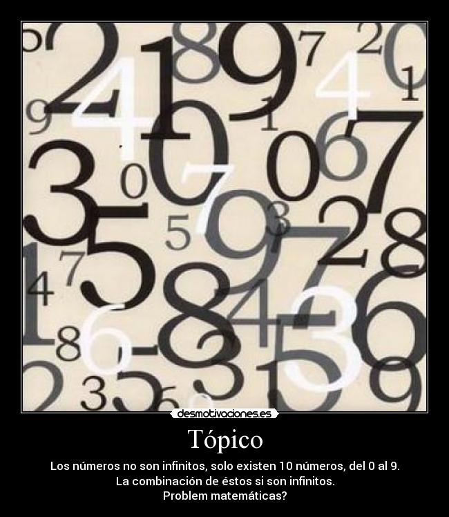 Tópico - Los números no son infinitos, solo existen 10 números, del 0 al 9.
La combinación de éstos si son infinitos.
Problem matemáticas?