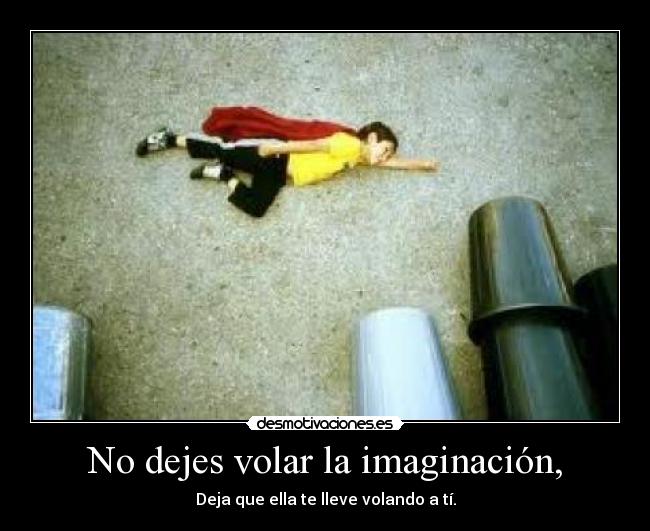 No dejes volar la imaginación, -