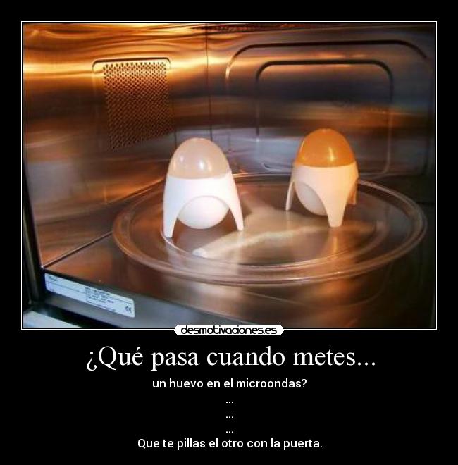 ¿Qué pasa cuando metes... - un huevo en el microondas?
...
...
...
Que te pillas el otro con la puerta.
