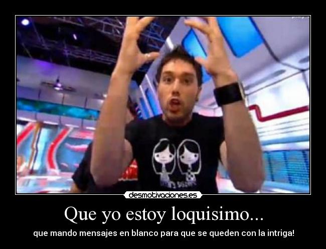 Que yo estoy loquisimo... -