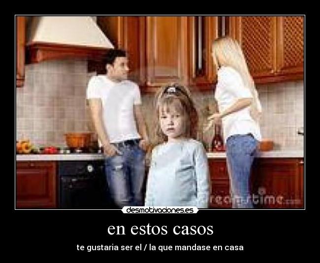 en estos casos - te gustaria ser el / la que mandase en casa