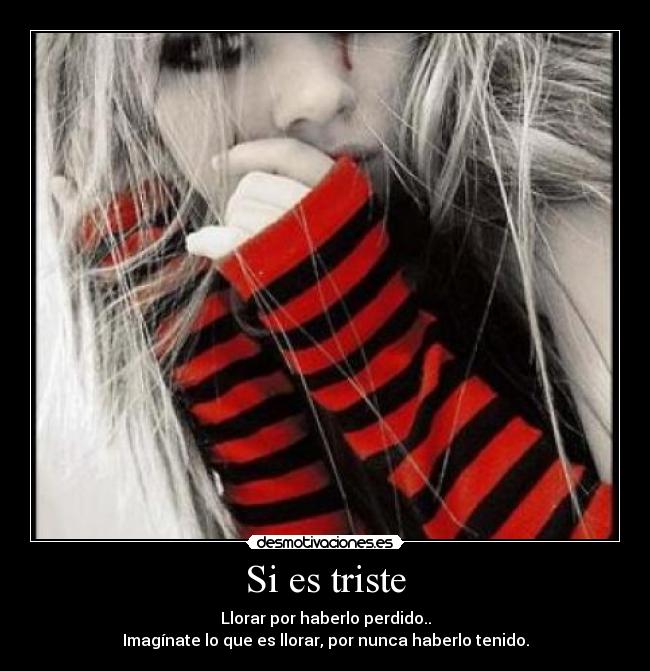 Si es triste - Llorar por haberlo perdido..
Imagínate lo que es llorar, por nunca haberlo tenido.