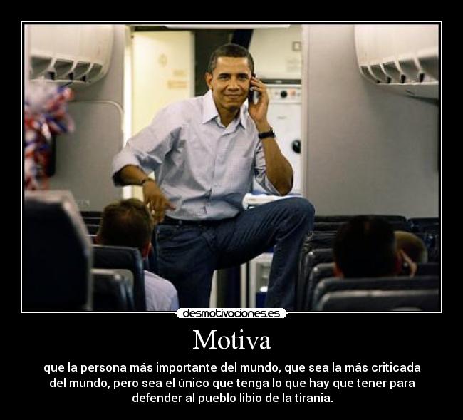Motiva - que la persona más importante del mundo, que sea la más criticada
del mundo, pero sea el único que tenga lo que hay que tener para
defender al pueblo libio de la tirania.