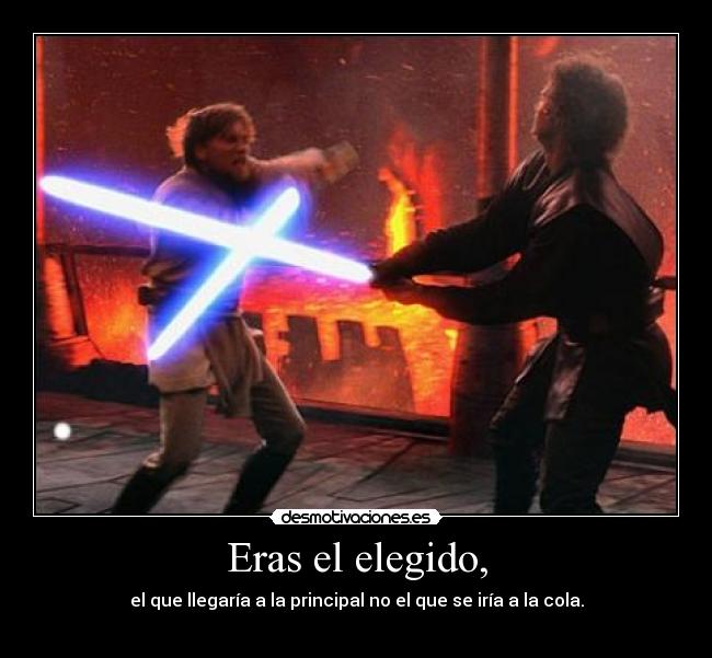 Eras el elegido, - el que llegaría a la principal no el que se iría a la cola.