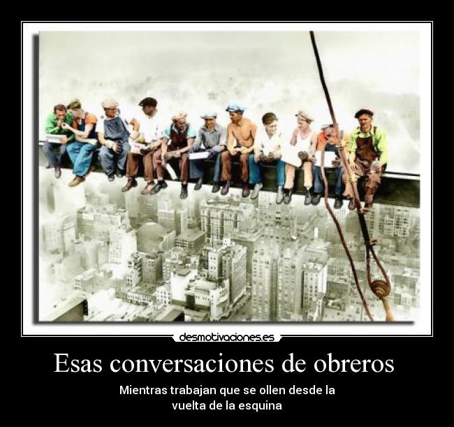 Esas conversaciones de obreros - Mientras trabajan que se ollen desde la
vuelta de la esquina