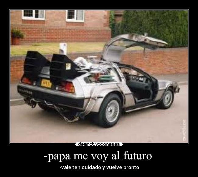 -papa me voy al futuro  - -vale ten cuidado y vuelve pronto